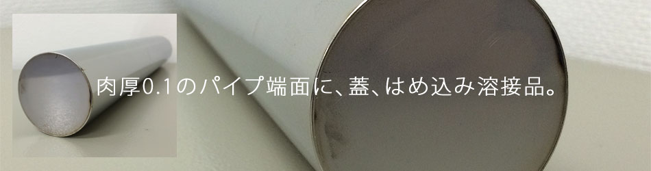 肉厚0.1のパイプ端面に、蓋、はめ込み溶接品。